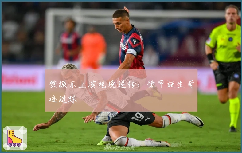 樊振东上演绝境逆转，德甲诞生奇迹进球