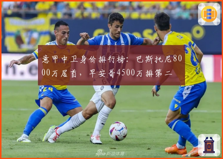 意甲中卫身价排行榜:巴斯托尼8000万居首,早安哥4500万排第二