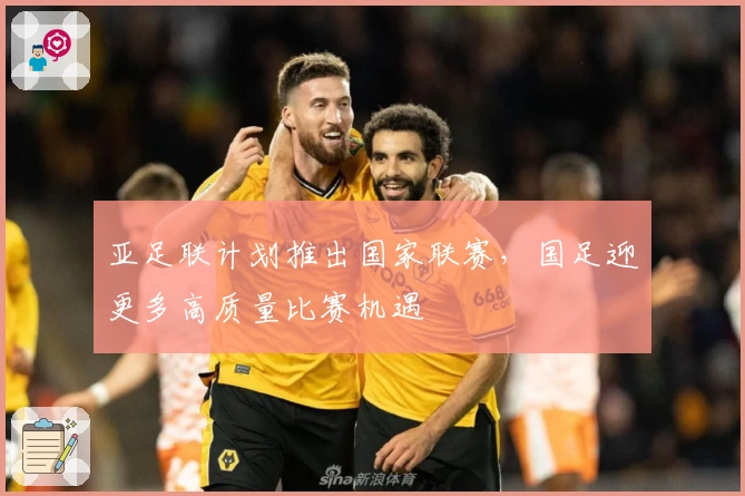 亚足联计划推出国家联赛，国足迎更多高质量比赛机遇