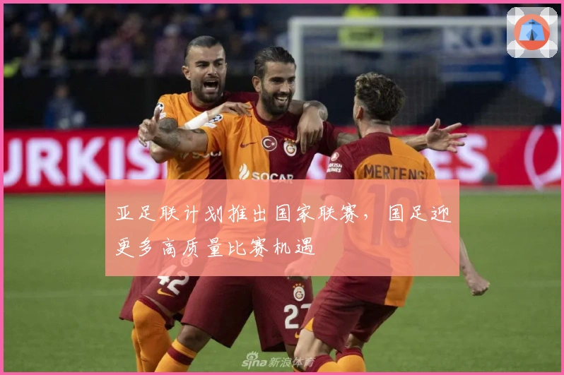 亚足联计划推出国家联赛，国足迎更多高质量比赛机遇