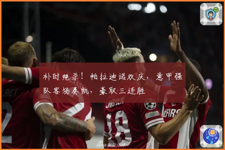 补时绝杀！帕拉迪诺欢庆，意甲强队客场奏凯，豪取三连胜