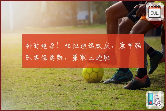 补时绝杀！帕拉迪诺欢庆，意甲强队客场奏凯，豪取三连胜