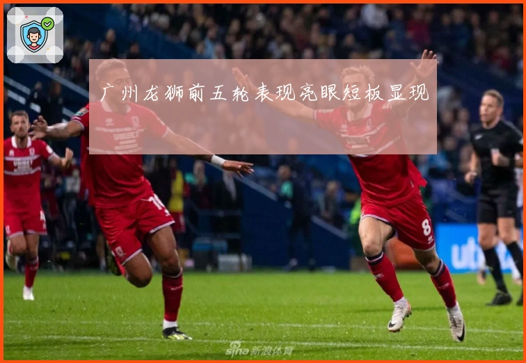 广州龙狮前五轮表现亮眼短板显现