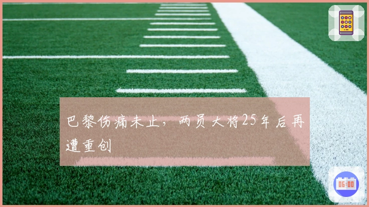 巴黎伤痛未止，两员大将25年后再遭重创