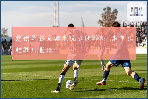 爱德华兹关键表现击败SGA，末节扛起胜利重任！