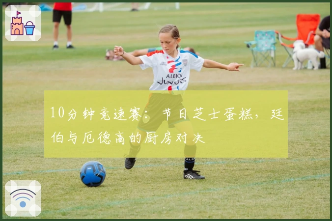 10分钟竞速赛：节日芝士蛋糕，廷伯与厄德高的厨房对决