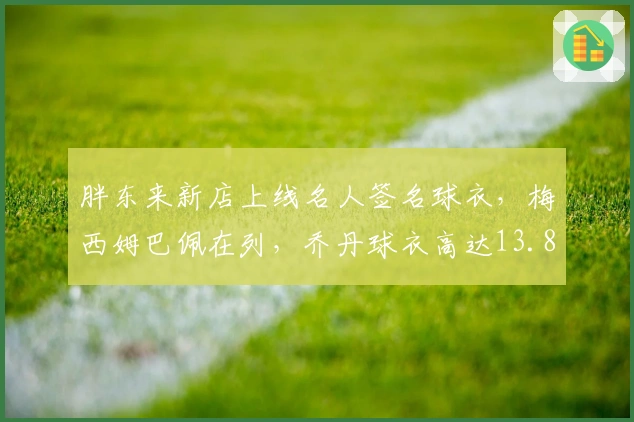 胖东来新店上线名人签名球衣，梅西姆巴佩在列，乔丹球衣高达13.8万元