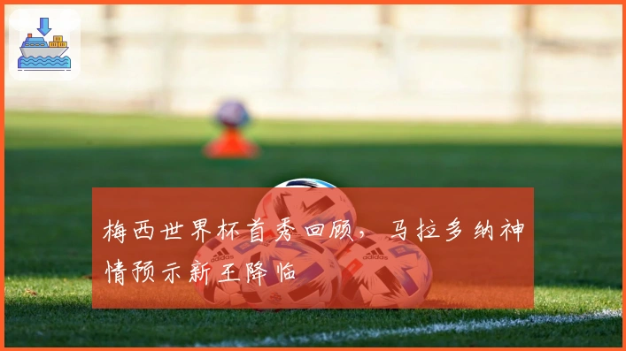 梅西世界杯首秀回顾，马拉多纳神情预示新王降临