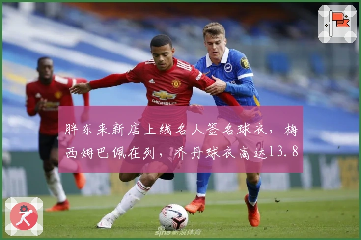 胖东来新店上线名人签名球衣，梅西姆巴佩在列，乔丹球衣高达13.8万元